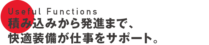 Useful Functions 積み込みから発進まで、快適装備が仕事をサポート。